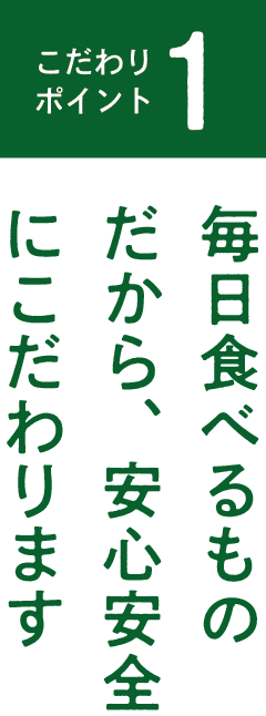 毎日食べるものだから、安心安全にこだわります